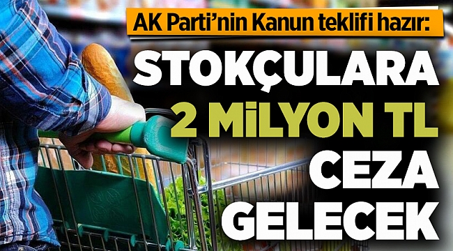 Kanun teklifi hazır.. Stokçulara 2 Milyon TL ceza gelecek