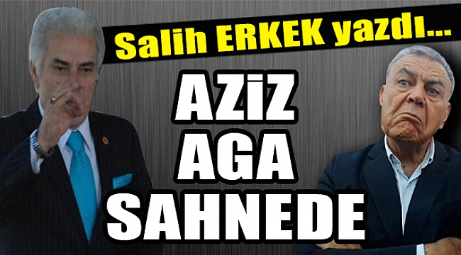 Salih Erkek Yazdı... AZİZ AGA SAHNEDE