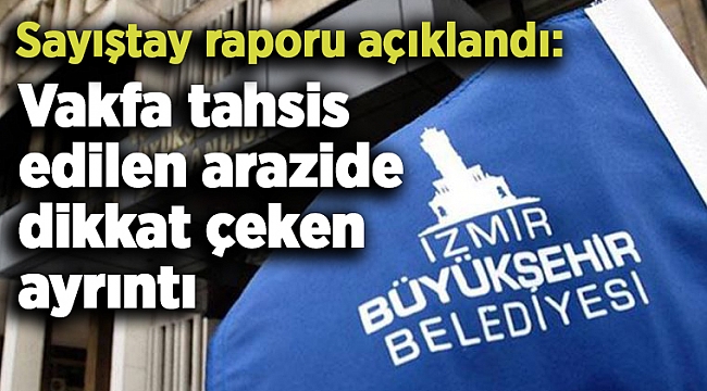 Sayıştay raporu açıklandı: Vakfa tahsis edilen arazide dikkat çeken ayrıntı