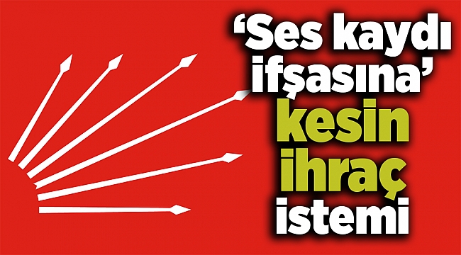 ‘Ses kaydı ifşasına’ kesin ihraç istemi