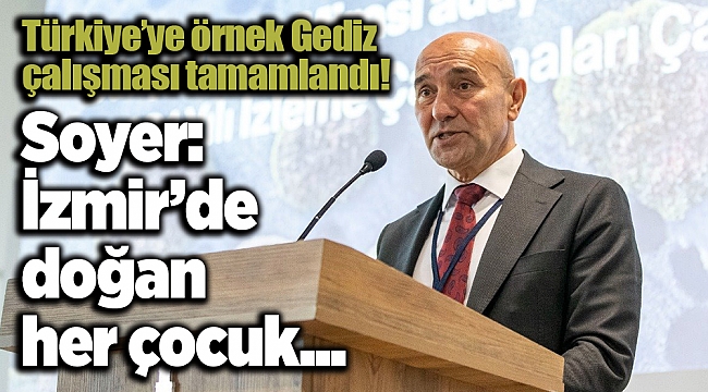 Türkiye’ye örnek Gediz çalışması tamamlandı! Soyer: İzmir’de doğan her çocuk...