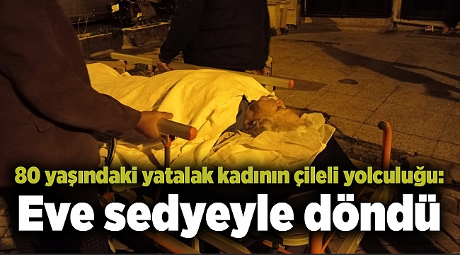 80 yaşındaki yatalak kadının çileli yolculuğu: Eve sedyeyle döndü