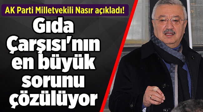 AK Partili Nasır açıkladı! Gıda Çarşısı'nın en büyük sorunu çözülüyor