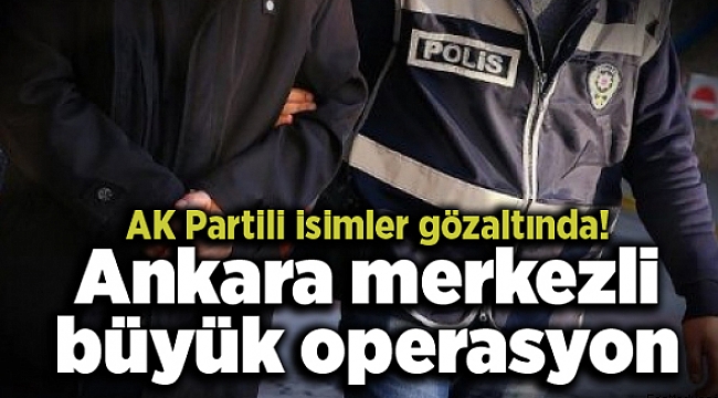 Ankara merkezli büyük operasyon: AK Partili isimler gözaltında!