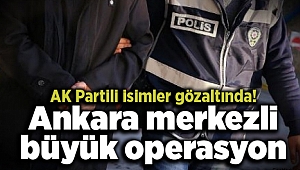 Ankara merkezli büyük operasyon: AK Partili isimler gözaltında!