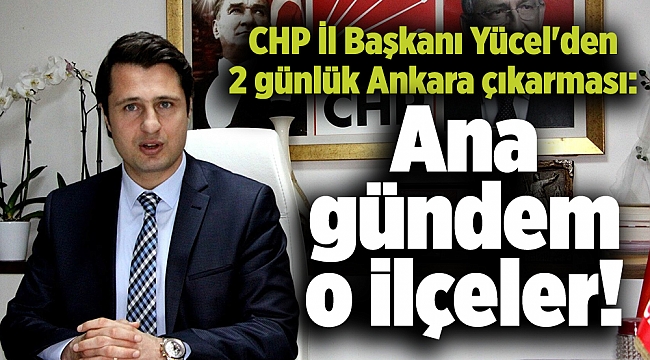 CHP İl Başkanı Yücel'den 2 günlük Ankara çıkarması: Ana gündem o ilçeler!