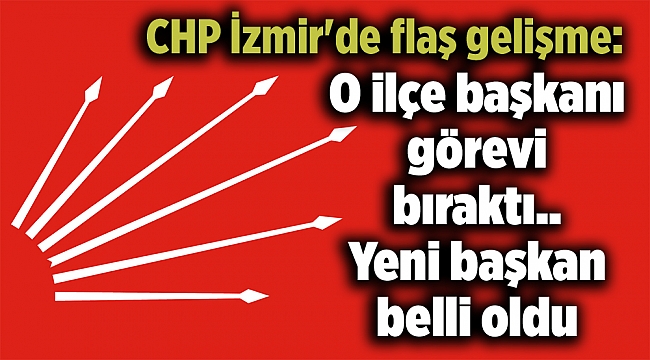 CHP İzmir'de flaş gelişme: O ilçe başkanı görevi bıraktı.. Yeni başkan belli oldu