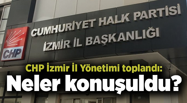 CHP İzmir İl Yönetimi toplandı: Neler konuşuldu?