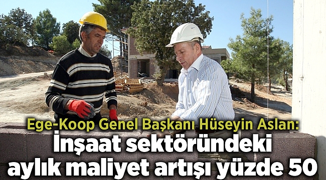 Ege-Koop Genel Başkanı Hüseyin Aslan: İnşaat sektöründeki aylık maliyet artışı yüzde 50