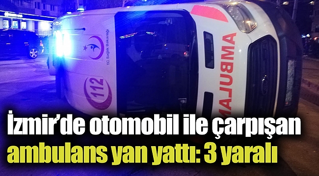 İzmir’de otomobil ile çarpışan ambulans yan yattı: 3 yaralı