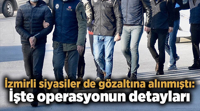 İzmirli siyasiler de gözaltına alınmıştı: İşte operasyonun detayları