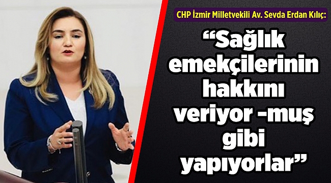 Kılıç: “Sağlık emekçilerinin hakkını veriyor -muş gibi yapıyorlar”