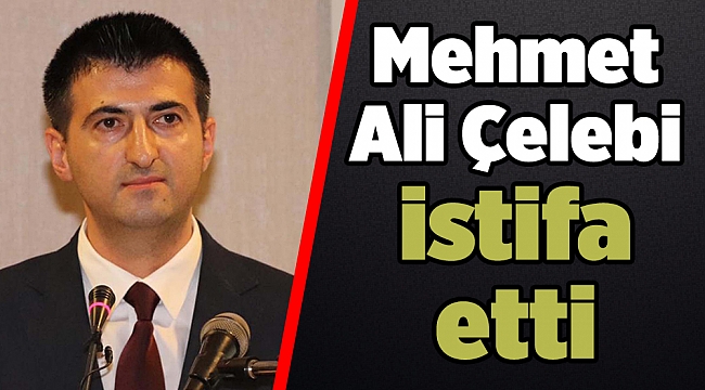 Mehmet Ali Çelebi istifa etti