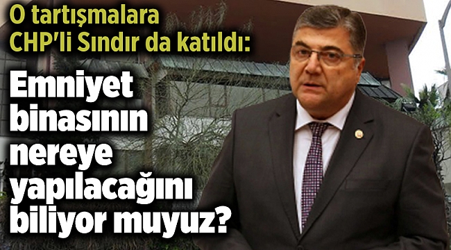 O tartışmalara CHP'li Sındır da katıldı: Emniyet binasının nereye yapılacağını biliyor muyuz?