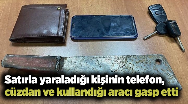 Satırla yaraladığı kişinin telefon, cüzdan ve kullandığı aracı gasp etti