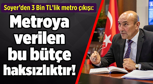 Soyer’den 3 Bin TL’lik metro çıkışı: İzmir’e haksızlıktır!