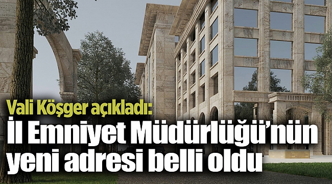 Vali Köşger açıkladı: İl Emniyet Müdürlüğü’nün yeni adresi belli oldu