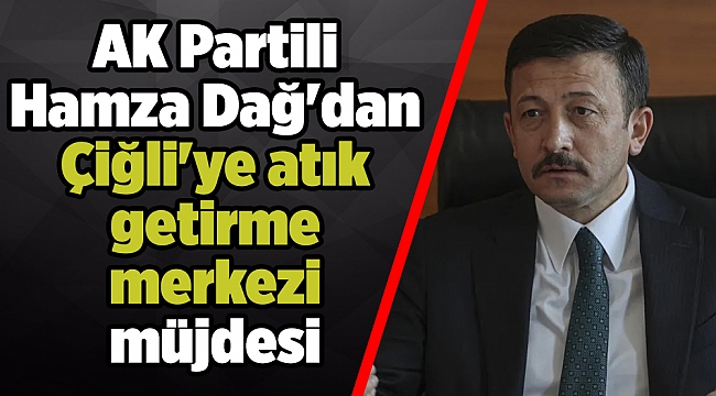 AK Partili Hamza Dağ'dan Çiğli'ye atık getirme merkezi müjdesi