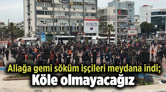 Aliağa gemi söküm işçileri meydana indi; Köle olmayacağız