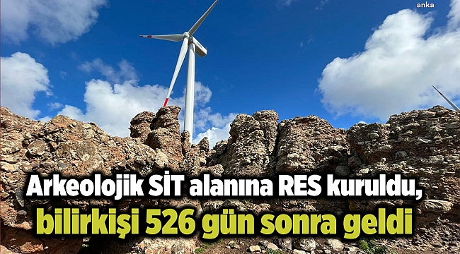 Arkeolojik SİT alanına RES kuruldu, bilirkişi 526 gün sonra geldi