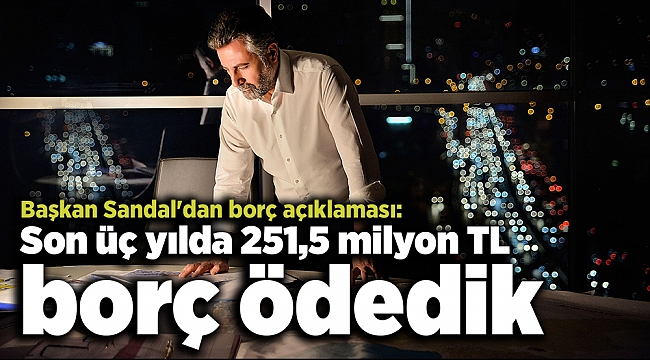 Başkan Sandal'dan borç açıklaması: Son üç yılda 251,5 milyon TL borç ödedik