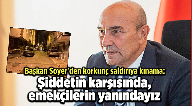 Başkan Soyer'den korkunç saldırıya kınama: Şiddetin karşısında, emekçilerin yanındayız