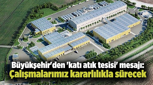 Büyükşehir'den 'katı atık tesisi' mesajı: Çalışmalarımız kararlılıkla sürecek