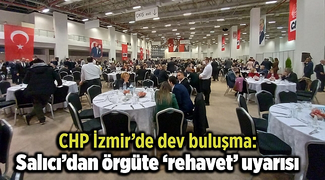 CHP İzmir’de dev buluşma: Salıcı’dan örgüte ‘rehavet’ uyarısı