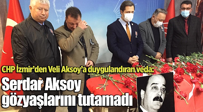 CHP İzmir’den Veli Aksoy’a duygulandıran veda: Serdar Aksoy gözyaşlarını tutamadı