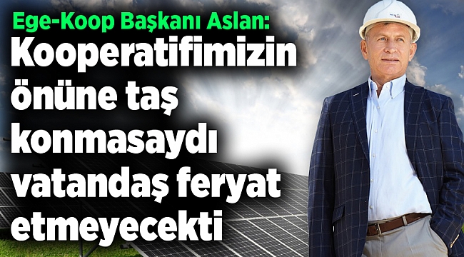 Ege-Koop Başkanı Aslan: Kooperatifimizin önüne taş konmasaydı vatandaş feryat etmeyecekti