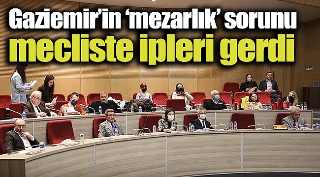 Gaziemir’in ‘mezarlık’ sorunu mecliste ipleri gerdi