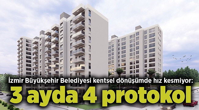 İzmir Büyükşehir Belediyesi kentsel dönüşümde hız kesmiyor: 3 ayda 4 protokol