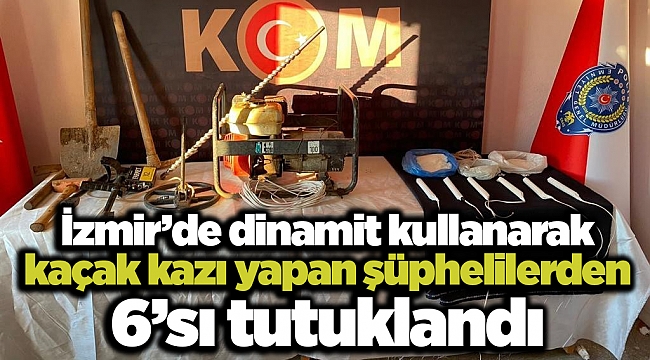 İzmir'de dinamit kullanarak kaçak kazı yapan şüphelilerden 6'sı tutuklandı