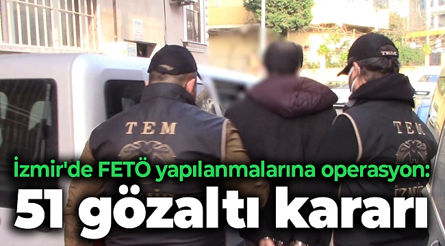İzmir'de FETÖ yapılanmalarına operasyon: 51 gözaltı kararı