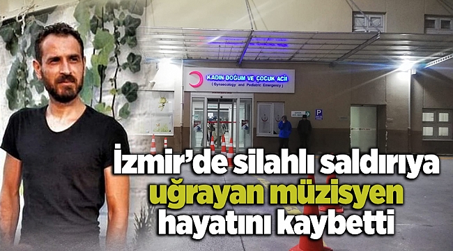 İzmir’de silahlı saldırıya uğrayan müzisyen hayatını kaybetti