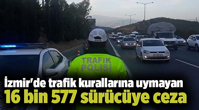İzmir'de trafik kurallarına uymayan 16 bin 577 sürücüye ceza