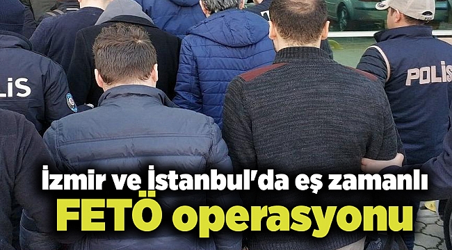 İzmir ve İstanbul'da eş zamanlı FETÖ operasyonu