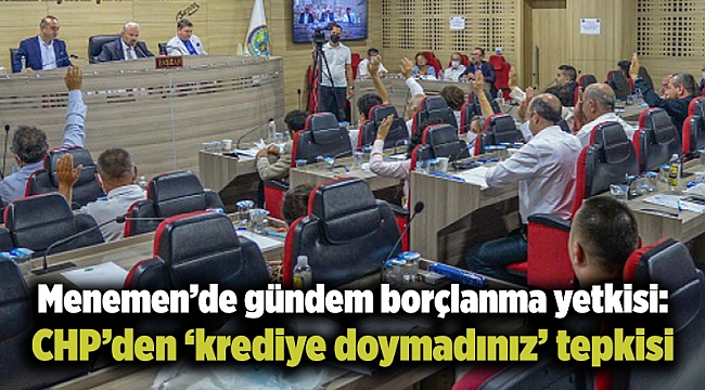 Menemen’de gündem borçlanma yetkisi: CHP’den ‘krediye doymadınız’ tepkisi