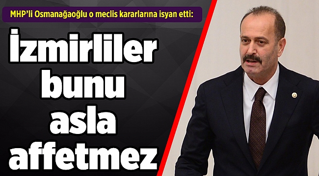 MHP’li Osmanağaoğlu o meclis kararlarına isyan etti: İzmirliler bunu asla affetmeyecek