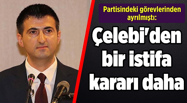 Partisindeki görevlerinden ayrılmıştı: Çelebi'den bir istifa kararı daha