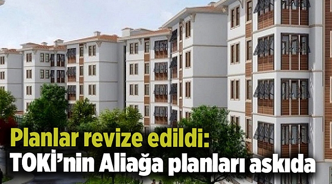 Planlar revize edildi: TOKİ&#039;nin Aliağa planları askıda
