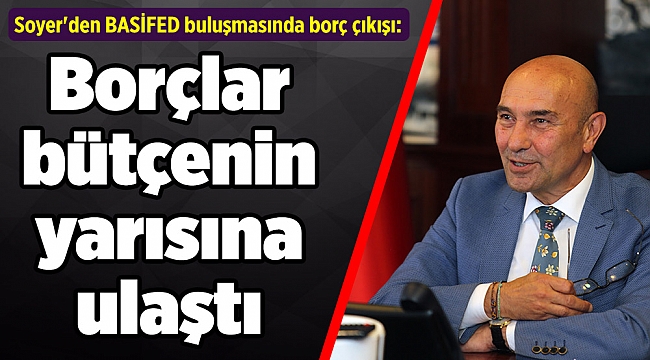 Soyer'den BASİFED buluşmasında borç çıkışı: Borçlar bütçenin yarısına ulaştı