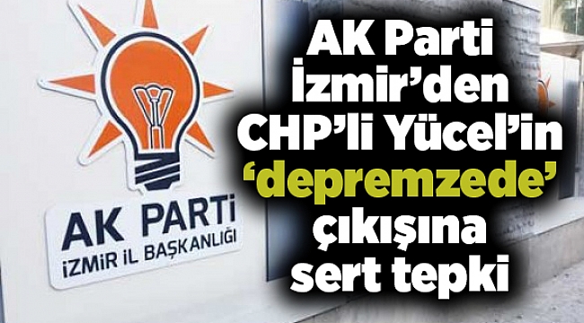 AK Parti İzmir’den CHP’li Yücel’in ‘depremzede’ çıkışına sert tepki