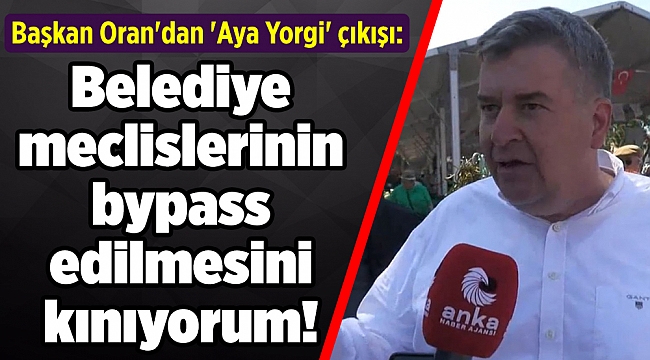 Başkan Oran'dan 'Aya Yorgi' çıkışı: Belediye meclislerinin bypass edilmesini kınıyorum!