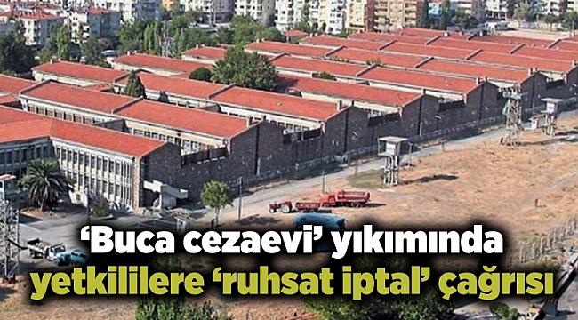‘Buca cezaevi’ yıkımında yetkililere ‘ruhsat iptal’ çağrısı