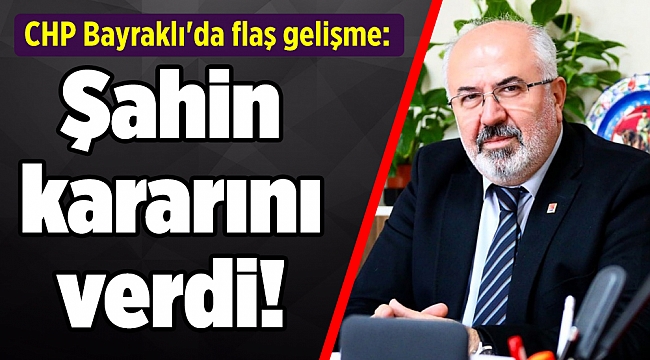CHP Bayraklı'da flaş gelişme: Şahin kararını verdi!