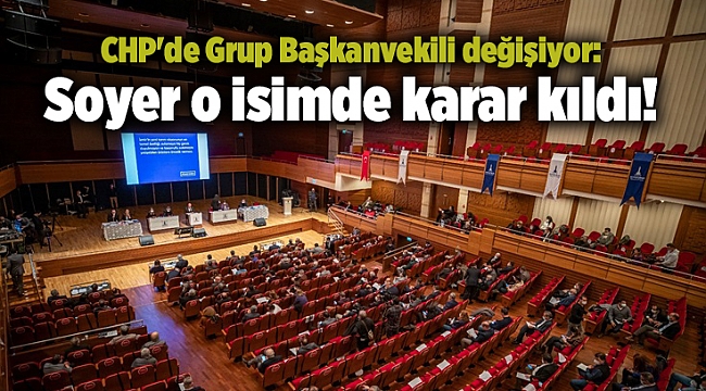 CHP&#039;de Grup Başkanvekili değişiyor: Soyer o isimde karar kıldı!