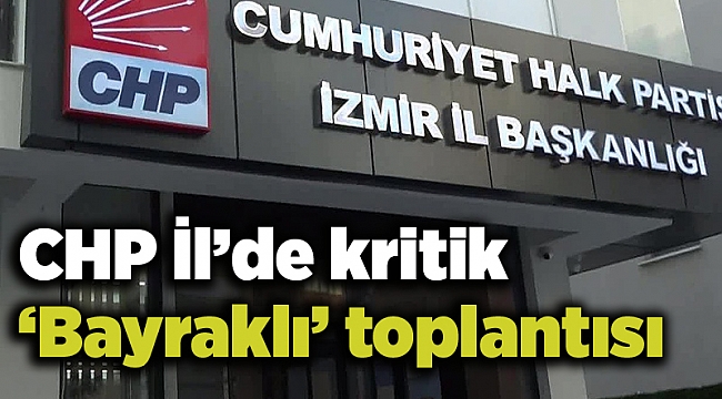 CHP İl’de kritik ‘Bayraklı’ toplantısı