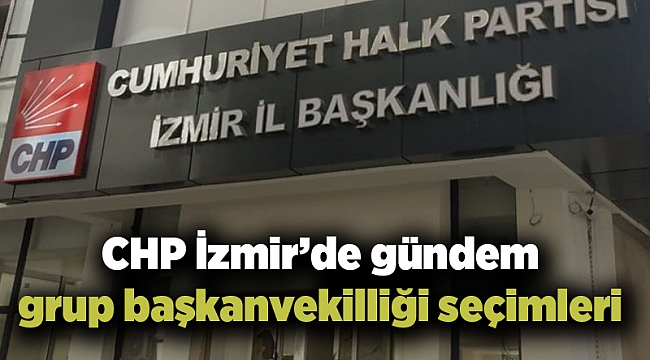 CHP İzmir’de gündem grup başkanvekilliği seçimleri