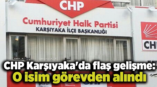 CHP Karşıyaka'da flaş gelişme: O isim görevden alındı